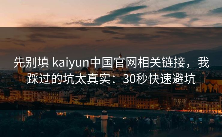 先别填 kaiyun中国官网相关链接，我踩过的坑太真实：30秒快速避坑