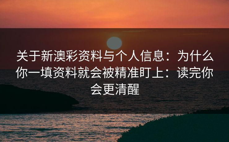 关于新澳彩资料与个人信息：为什么你一填资料就会被精准盯上：读完你会更清醒
