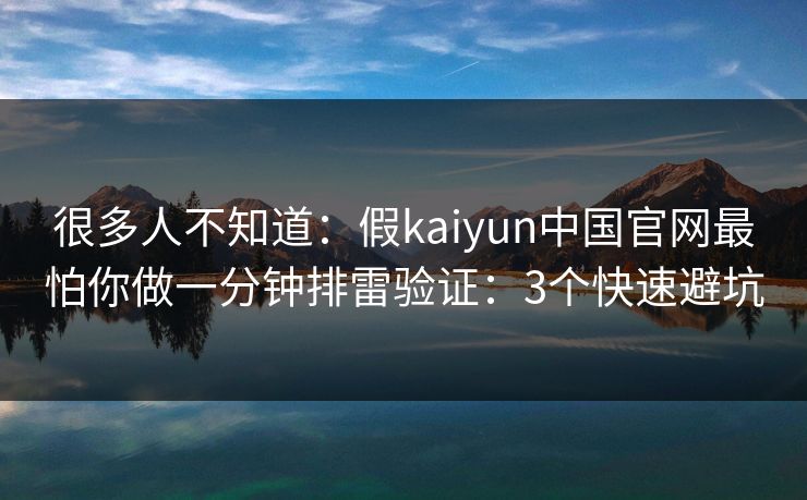 很多人不知道：假kaiyun中国官网最怕你做一分钟排雷验证：3个快速避坑