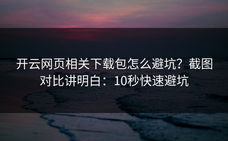 开云网页相关下载包怎么避坑？截图对比讲明白：10秒快速避坑