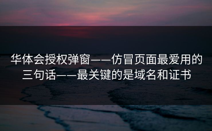 华体会授权弹窗——仿冒页面最爱用的三句话——最关键的是域名和证书