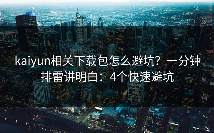 kaiyun相关下载包怎么避坑？一分钟排雷讲明白：4个快速避坑