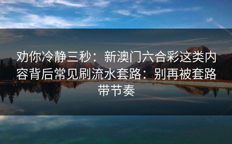 劝你冷静三秒：新澳门六合彩这类内容背后常见刷流水套路：别再被套路带节奏
