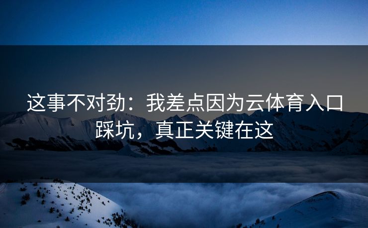 这事不对劲：我差点因为云体育入口踩坑，真正关键在这