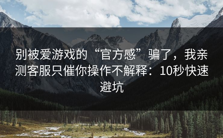 别被爱游戏的“官方感”骗了，我亲测客服只催你操作不解释：10秒快速避坑